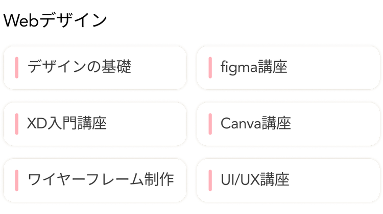 Webデザイン
|デザインの基礎
figma講座
| XD入門講座
Canva講座
| ワイヤーフレーム制作
UI/UX講座