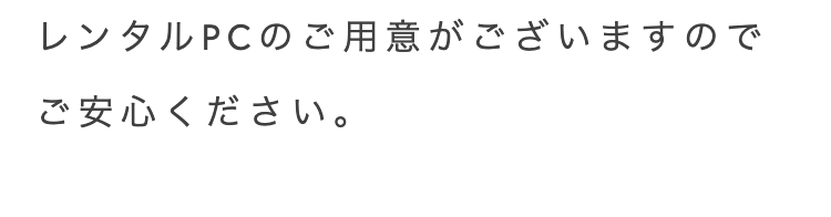 レンタルPCのご用意がございますので
ご安心ください。